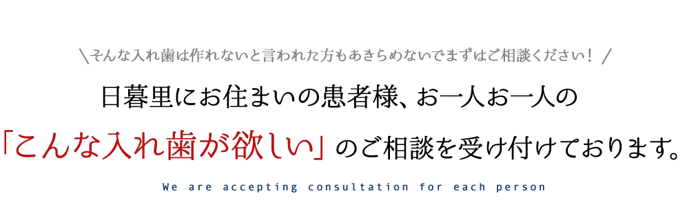 日暮里にお住まいの患者様、お一人お一人の「こんな入れ歯が欲しい」の ご相談を受け付けております。