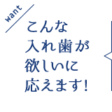 こんな入れ歯が欲しいに応えます！