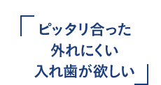 ピッタリ合った外れにくい入れ歯が欲しい