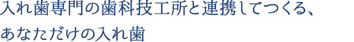 入れ歯専門の歯科技工所と連携してつくる、あなただけの入れ歯