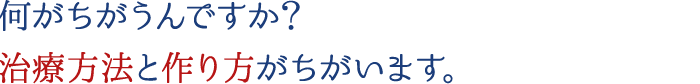 何がちがうんですか？治療方法と作り方がちがいます。