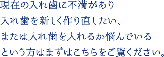 入れ歯を新しく作り直したい、入れ歯を入れるか悩んでいるという方は
まずはこちらをご覧ください。